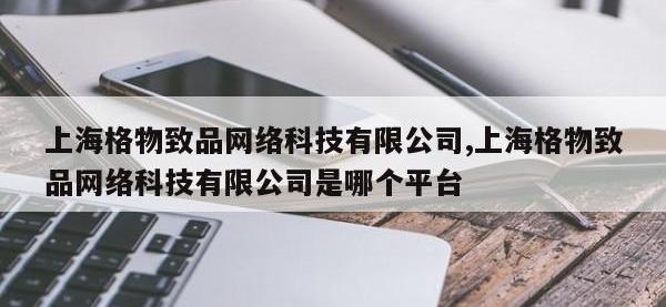 上海格物致品网络科技有限公司,上海格物致品网络科技有限公司是哪个平台