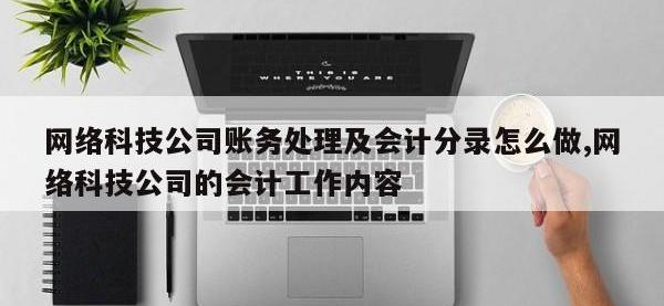 网络科技公司账务处理及会计分录怎么做,网络科技公司的会计工作内容
