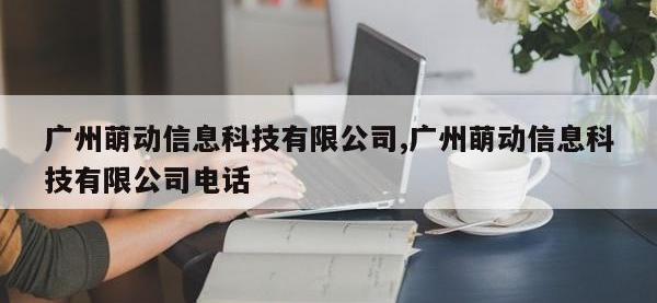 广州萌动信息科技有限公司,广州萌动信息科技有限公司电话