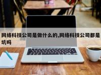 网络科技公司是做什么的,网络科技公司都是坑吗