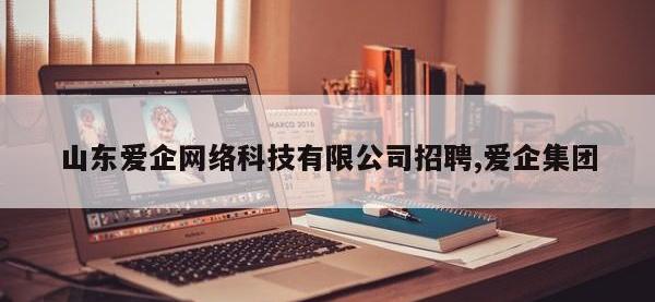 山东爱企网络科技有限公司招聘,爱企集团
