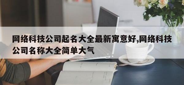 网络科技公司起名大全最新寓意好,网络科技公司名称大全简单大气