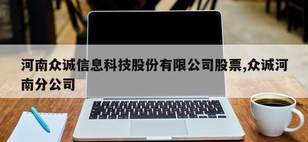 河南众诚信息科技股份有限公司股票,众诚河南分公司