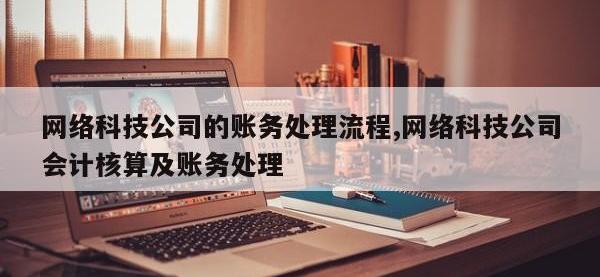 网络科技公司的账务处理流程,网络科技公司会计核算及账务处理