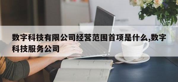 数字科技有限公司经营范围首项是什么,数字科技服务公司