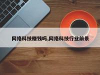网络科技赚钱吗,网络科技行业前景