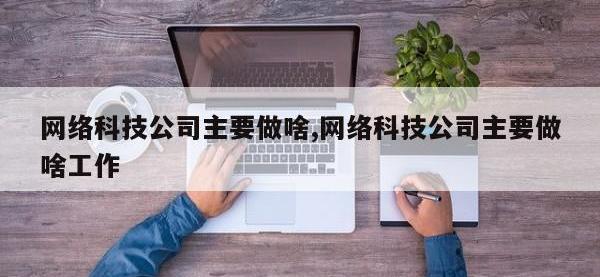 网络科技公司主要做啥,网络科技公司主要做啥工作