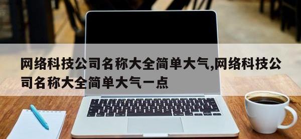 网络科技公司名称大全简单大气,网络科技公司名称大全简单大气一点