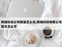 网络科技公司英语怎么说,网络科技有限公司英文怎么写