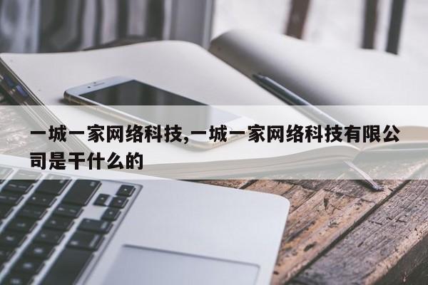 一城一家网络科技,一城一家网络科技有限公司是干什么的