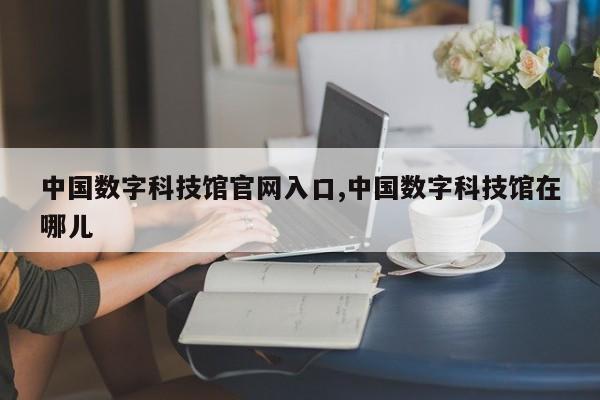 中国数字科技馆官网入口,中国数字科技馆在哪儿
