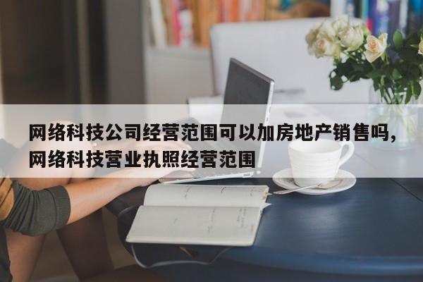 网络科技公司经营范围可以加房地产销售吗,网络科技营业执照经营范围
