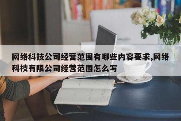 网络科技公司经营范围有哪些内容要求,网络科技有限公司经营范围怎么写