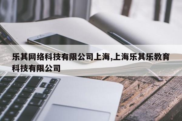 乐其网络科技有限公司上海,上海乐其乐教育科技有限公司
