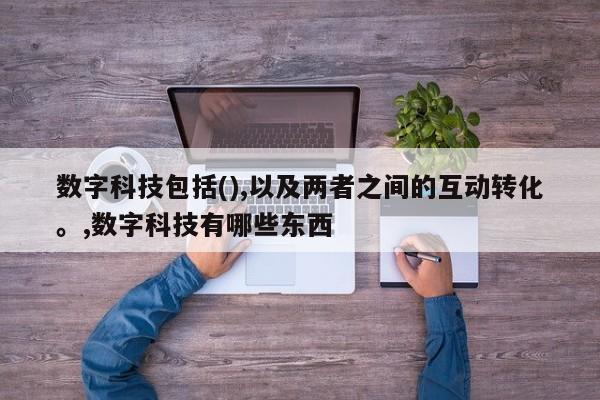 数字科技包括(),以及两者之间的互动转化。,数字科技有哪些东西