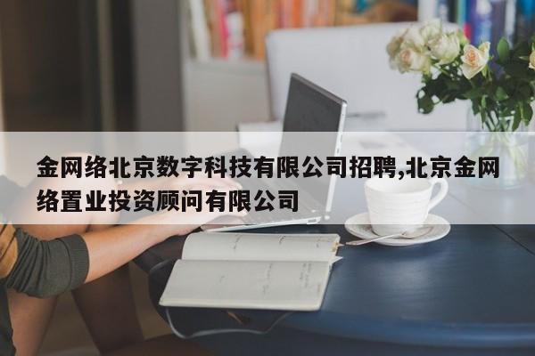 金网络北京数字科技有限公司招聘,北京金网络置业投资顾问有限公司