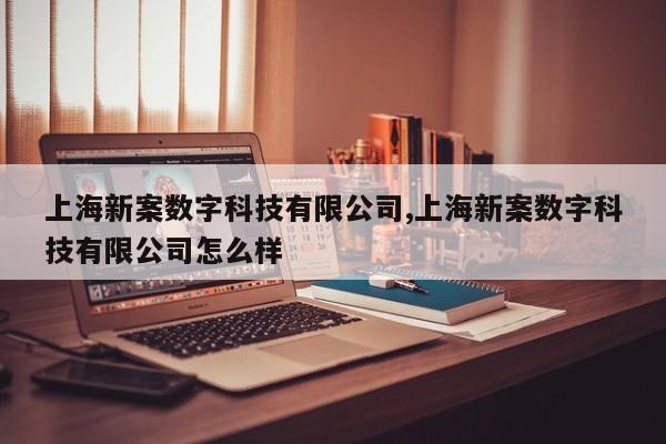 上海新案数字科技有限公司,上海新案数字科技有限公司怎么样