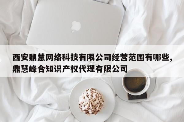 西安鼎慧网络科技有限公司经营范围有哪些,鼎慧峰合知识产权代理有限公司