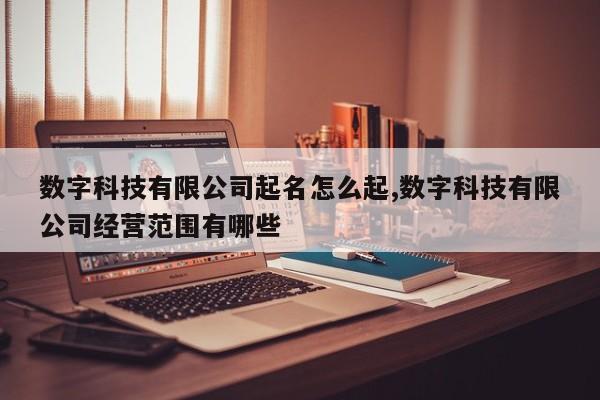 数字科技有限公司起名怎么起,数字科技有限公司经营范围有哪些