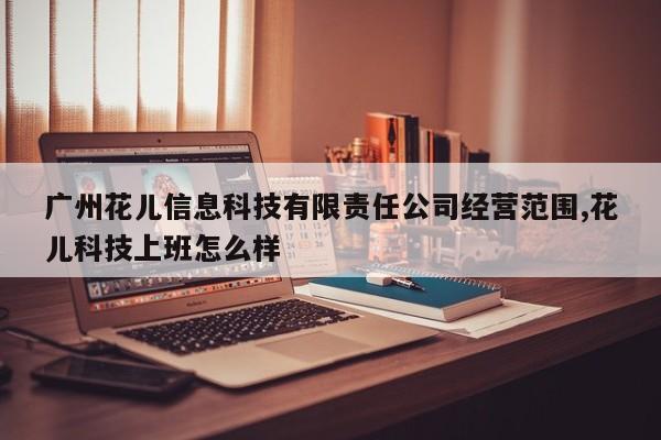 广州花儿信息科技有限责任公司经营范围,花儿科技上班怎么样