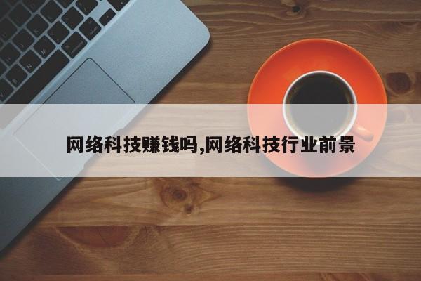 网络科技赚钱吗,网络科技行业前景