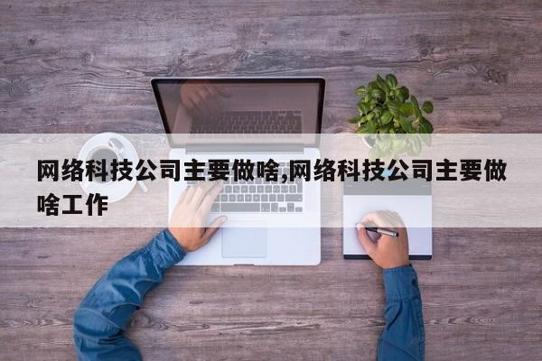 网络科技公司主要做啥,网络科技公司主要做啥工作