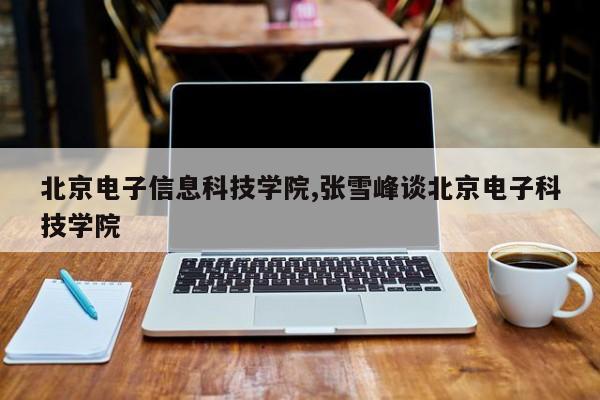 北京电子信息科技学院,张雪峰谈北京电子科技学院