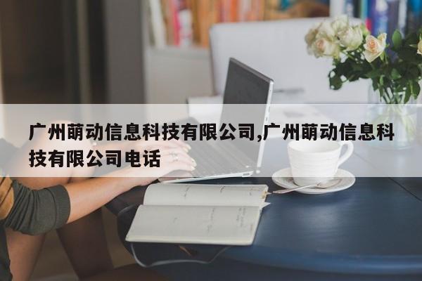 广州萌动信息科技有限公司,广州萌动信息科技有限公司电话