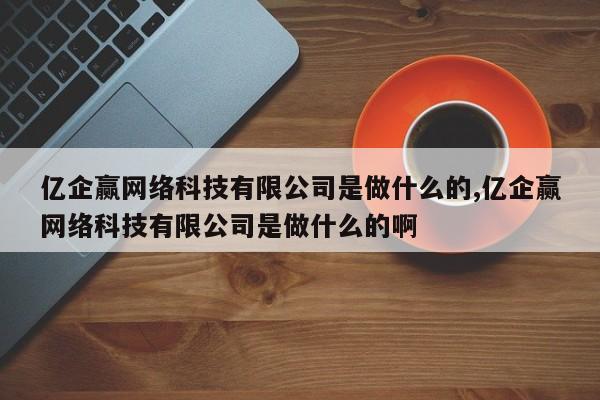 亿企赢网络科技有限公司是做什么的,亿企赢网络科技有限公司是做什么的啊